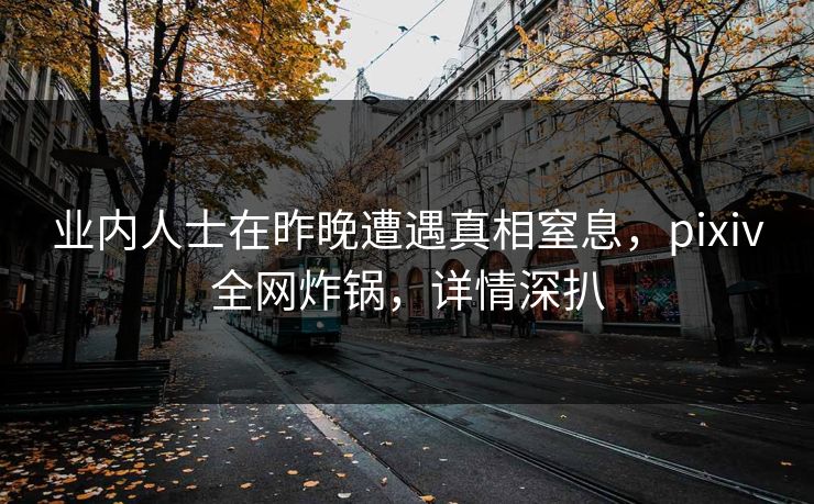 业内人士在昨晚遭遇真相窒息，pixiv全网炸锅，详情深扒
