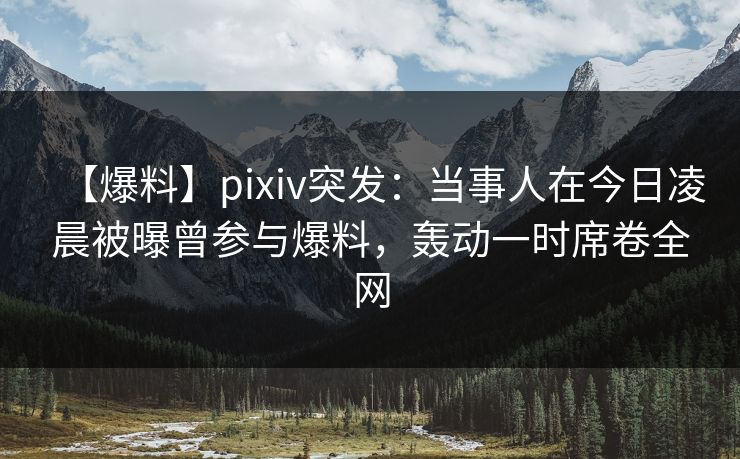 【爆料】pixiv突发：当事人在今日凌晨被曝曾参与爆料，轰动一时席卷全网