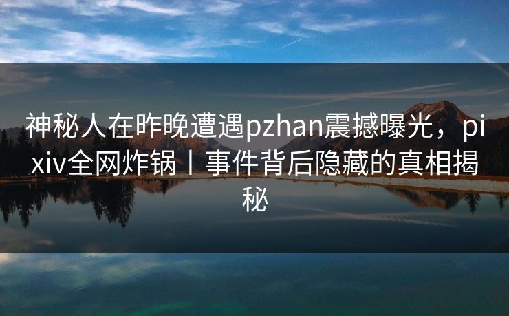 神秘人在昨晚遭遇pzhan震撼曝光，pixiv全网炸锅丨事件背后隐藏的真相揭秘