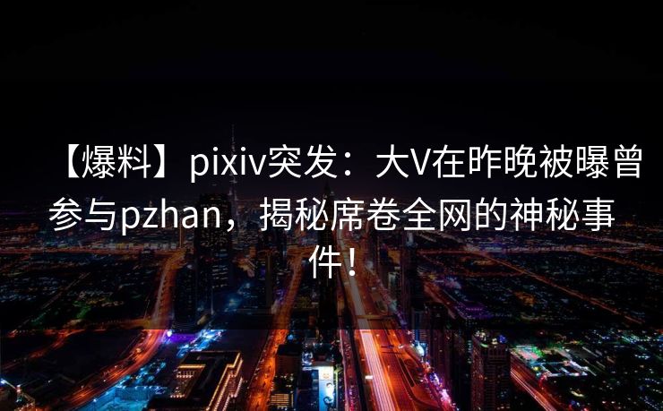 【爆料】pixiv突发：大V在昨晚被曝曾参与pzhan，揭秘席卷全网的神秘事件！
