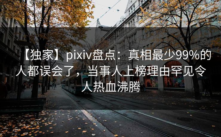 【独家】pixiv盘点：真相最少99%的人都误会了，当事人上榜理由罕见令人热血沸腾