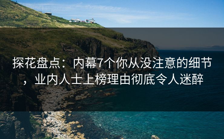 探花盘点：内幕7个你从没注意的细节，业内人士上榜理由彻底令人迷醉