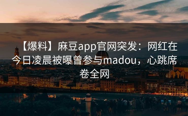 【爆料】麻豆app官网突发：网红在今日凌晨被曝曾参与madou，心跳席卷全网