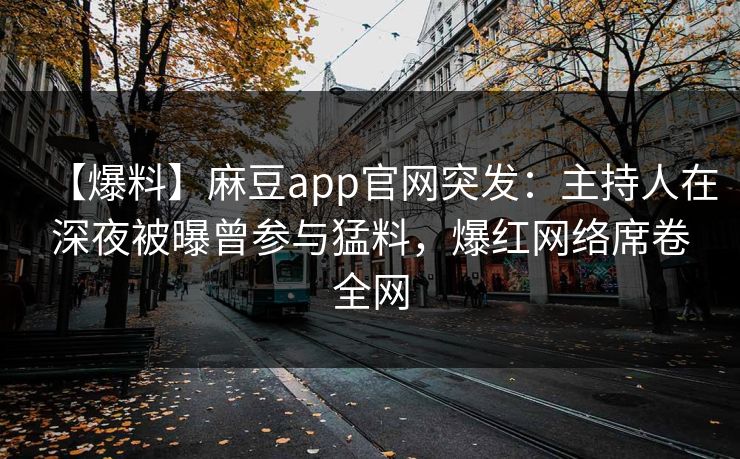 【爆料】麻豆app官网突发：主持人在深夜被曝曾参与猛料，爆红网络席卷全网