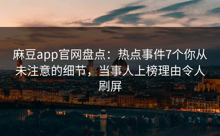 麻豆app官网盘点：热点事件7个你从未注意的细节，当事人上榜理由令人刷屏