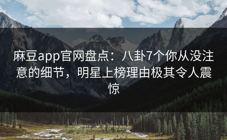 麻豆app官网盘点：八卦7个你从没注意的细节，明星上榜理由极其令人震惊