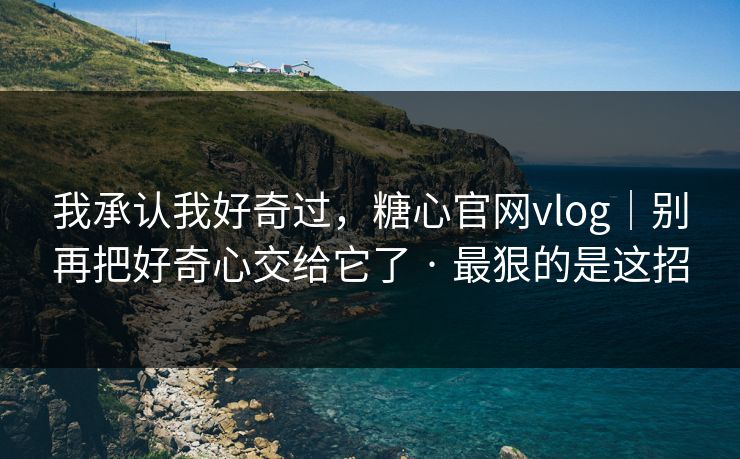 我承认我好奇过，糖心官网vlog｜别再把好奇心交给它了 · 最狠的是这招