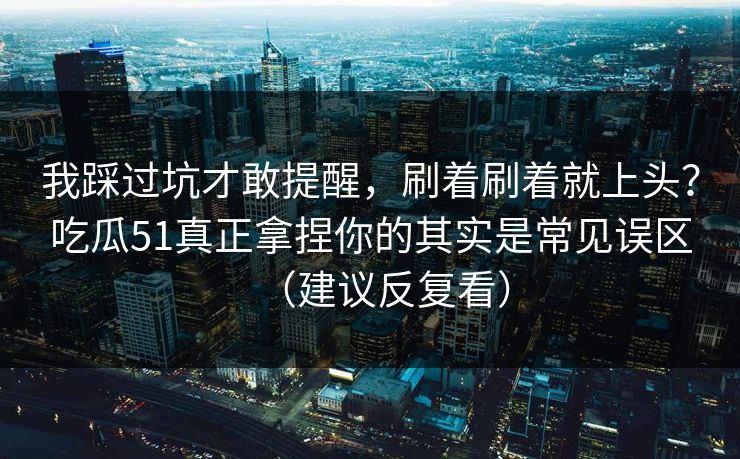 我踩过坑才敢提醒,刷着刷着就上头?吃瓜51真正拿捏你的其实是常见误区(建议反复看) 我踩过坑才敢提醒,刷着刷着就上头?吃瓜51真正拿捏你的其实是常见误区(建议反复看)
