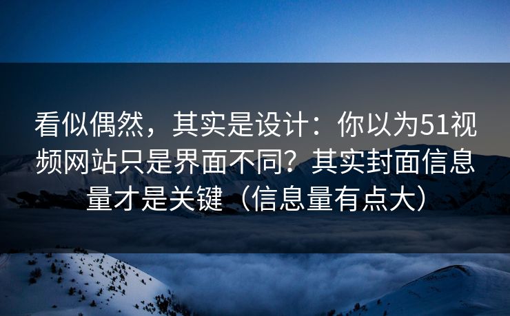 看似偶然,其实是设计:你以为51视频网站只是界面不同?其实封面信息量才是关键(信息量有点大) 看似偶然,其实是设计:你以为51视频网站只是界面不同?其实封面信息量才是关键(信息量有点大)