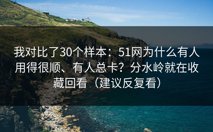 我对比了30个样本：51网为什么有人用得很顺、有人总卡？分水岭就在收藏回看（建议反复看）