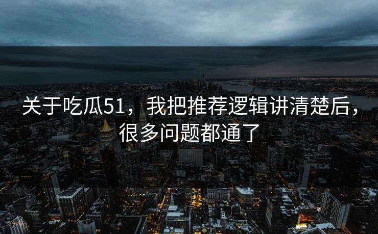 关于吃瓜51，我把推荐逻辑讲清楚后，很多问题都通了