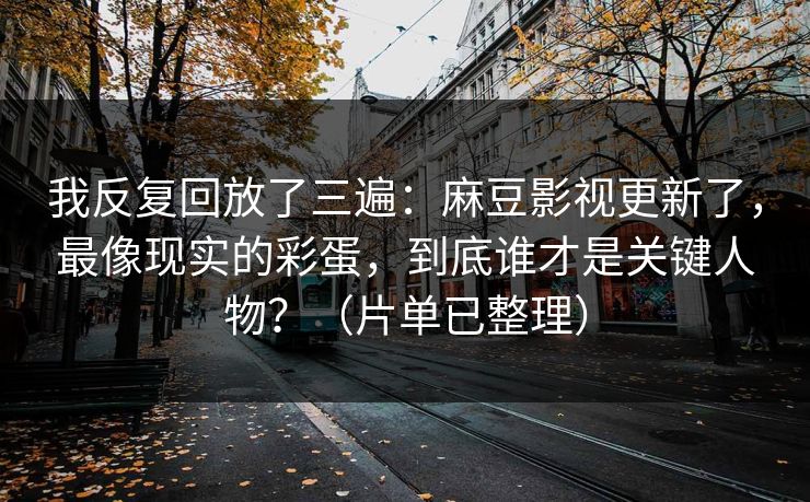 我反复回放了三遍：麻豆影视更新了，最像现实的彩蛋，到底谁才是关键人物？（片单已整理）