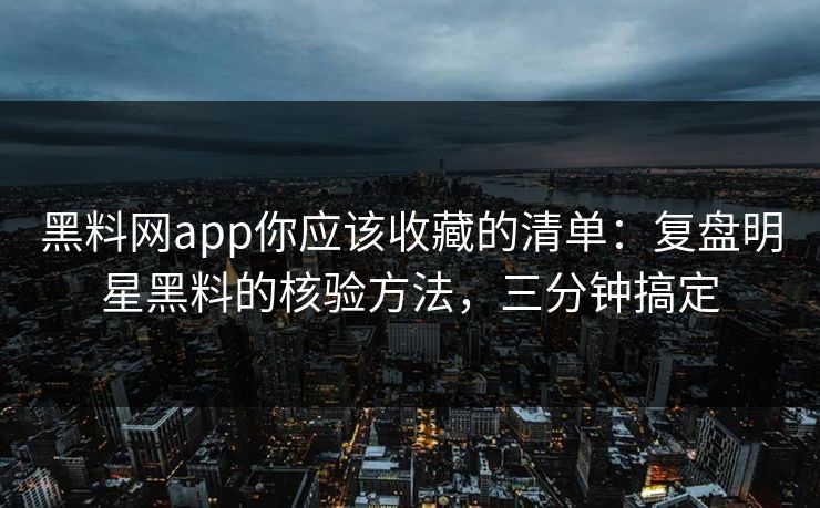 黑料网app你应该收藏的清单：复盘明星黑料的核验方法，三分钟搞定