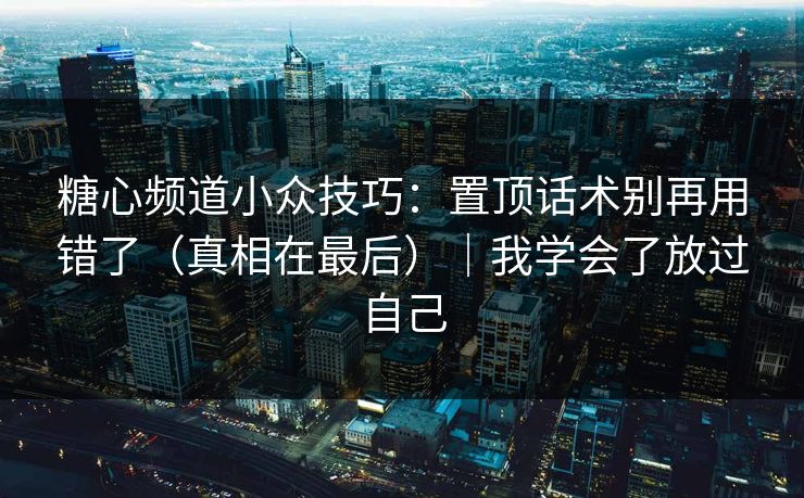 糖心频道小众技巧：置顶话术别再用错了（真相在最后）｜我学会了放过自己