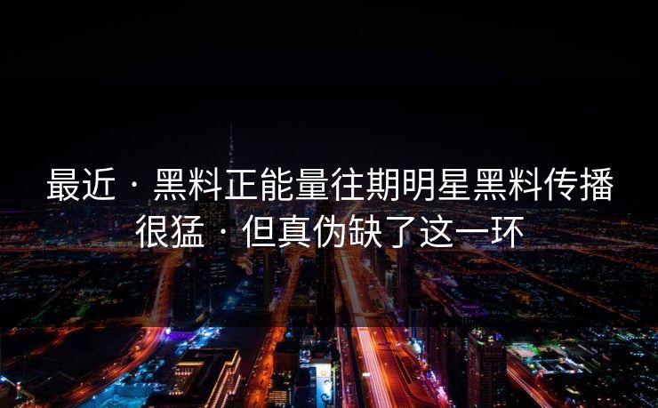 最近 · 黑料正能量往期明星黑料传播很猛 · 但真伪缺了这一环