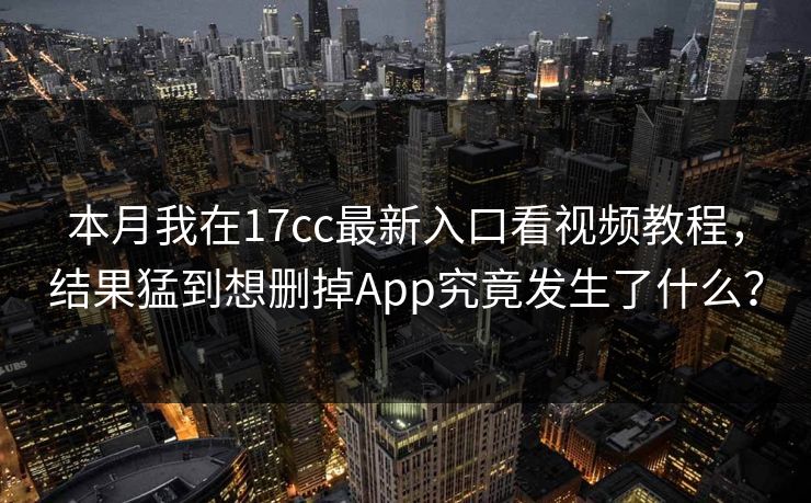 本月我在17cc最新入口看视频教程，结果猛到想删掉App究竟发生了什么？