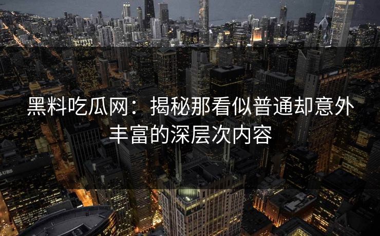 黑料吃瓜网：揭秘那看似普通却意外丰富的深层次内容