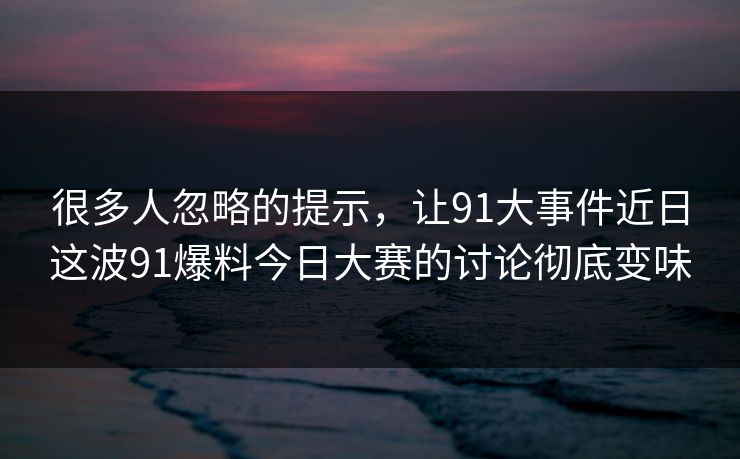 很多人忽略的提示，让91大事件近日这波91爆料今日大赛的讨论彻底变味